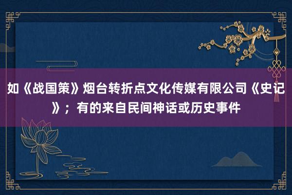 如《战国策》烟台转折点文化传媒有限公司《史记》;有的来自民间神话或历史事件