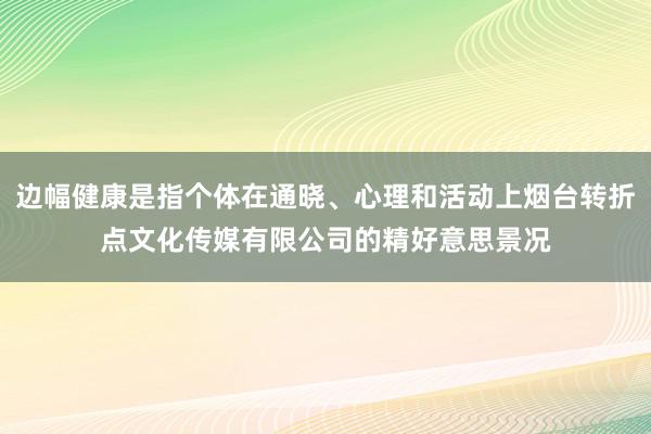 边幅健康是指个体在通晓、心理和活动上烟台转折点文化传媒有限公司的精好意思景况