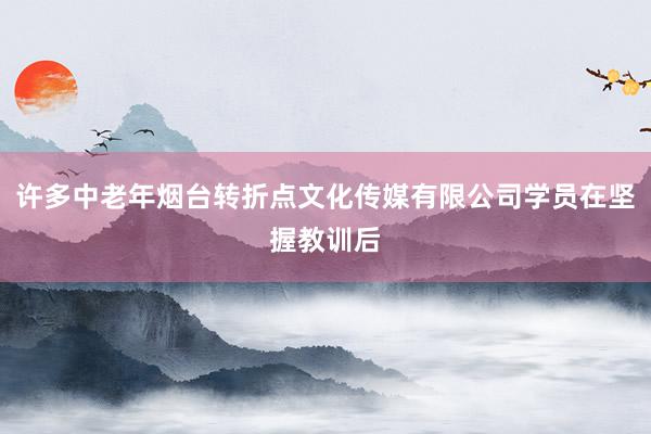 许多中老年烟台转折点文化传媒有限公司学员在坚握教训后